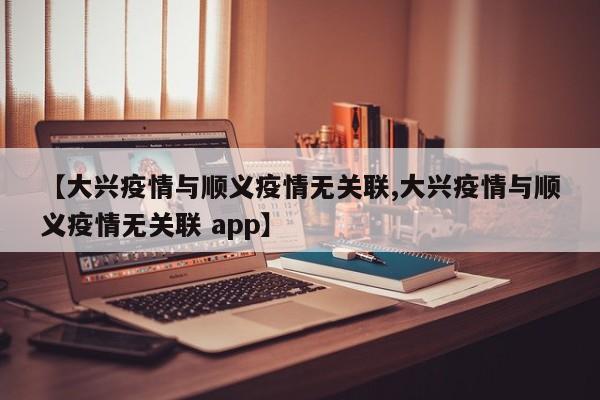 【大兴疫情与顺义疫情无关联,大兴疫情与顺义疫情无关联 app】