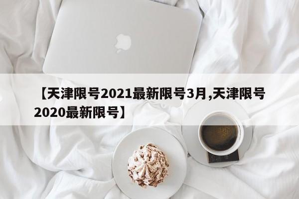 【天津限号2021最新限号3月,天津限号2020最新限号】