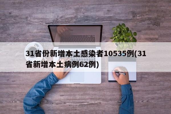 31省份新增本土感染者10535例(31省新增本土病例62例)