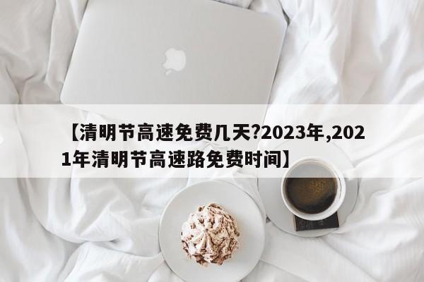【清明节高速免费几天?2023年,2021年清明节高速路免费时间】