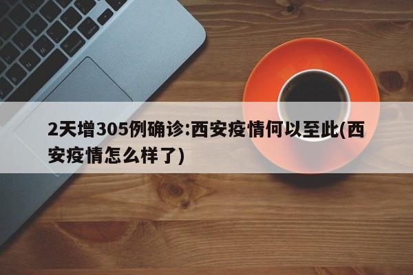 2天增305例确诊:西安疫情何以至此(西安疫情怎么样了)