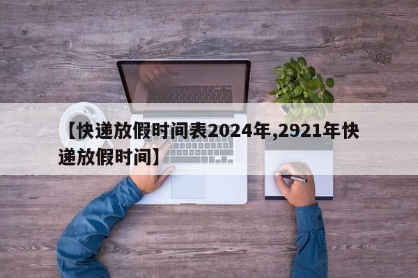 【快递放假时间表2024年,2921年快递放假时间】
