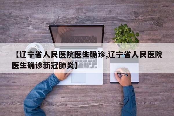 【辽宁省人民医院医生确诊,辽宁省人民医院医生确诊新冠肺炎】