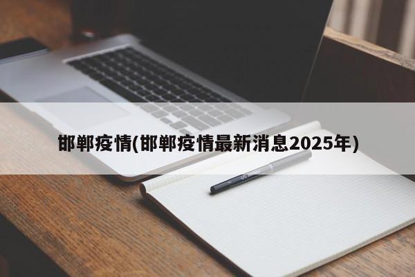 邯郸疫情(邯郸疫情最新消息2025年)