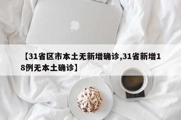 【31省区市本土无新增确诊,31省新增18例无本土确诊】