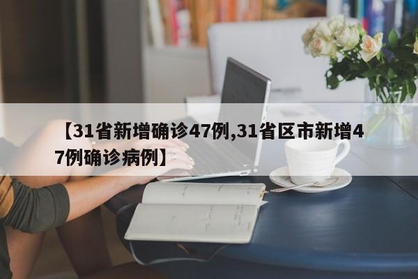 【31省新增确诊47例,31省区市新增47例确诊病例】