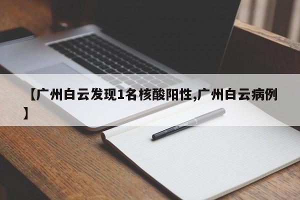 【广州白云发现1名核酸阳性,广州白云病例】