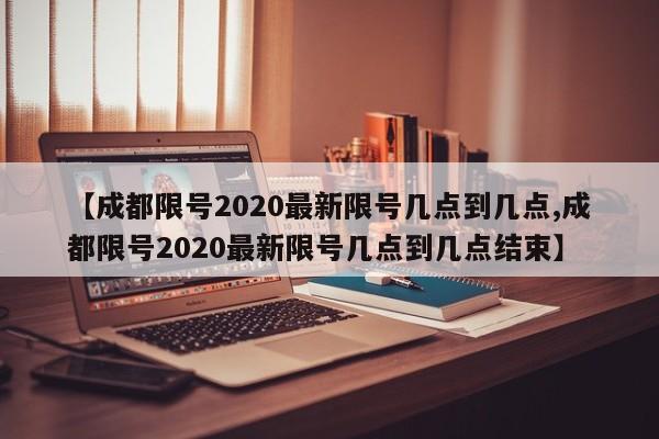【成都限号2020最新限号几点到几点,成都限号2020最新限号几点到几点结束】