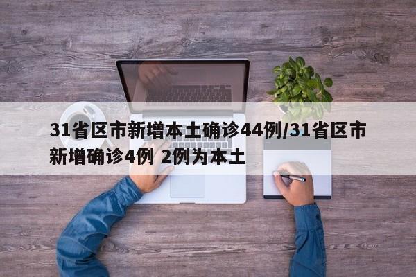 31省区市新增本土确诊44例/31省区市新增确诊4例 2例为本土