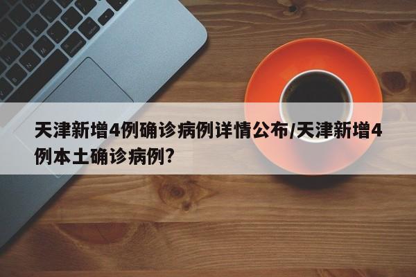 天津新增4例确诊病例详情公布/天津新增4例本土确诊病例?