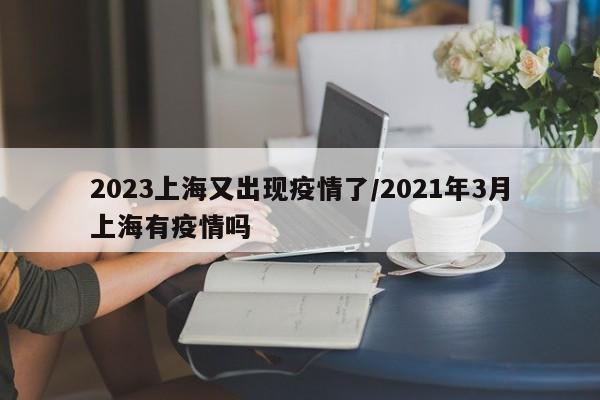 2023上海又出现疫情了/2021年3月上海有疫情吗