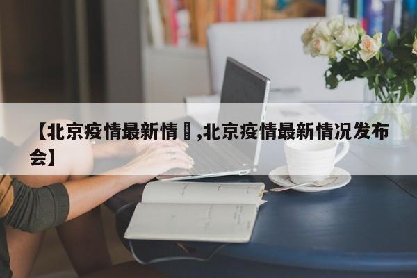 【北京疫情最新情況,北京疫情最新情况发布会】