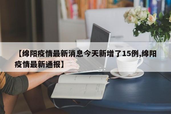 【绵阳疫情最新消息今天新增了15例,绵阳疫情最新通报】