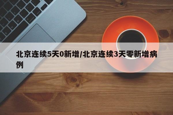 北京连续5天0新增/北京连续3天零新增病例