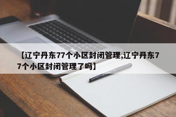 【辽宁丹东77个小区封闭管理,辽宁丹东77个小区封闭管理了吗】