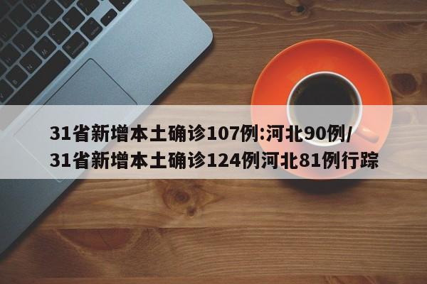 31省新增本土确诊107例:河北90例/31省新增本土确诊124例河北81例行踪