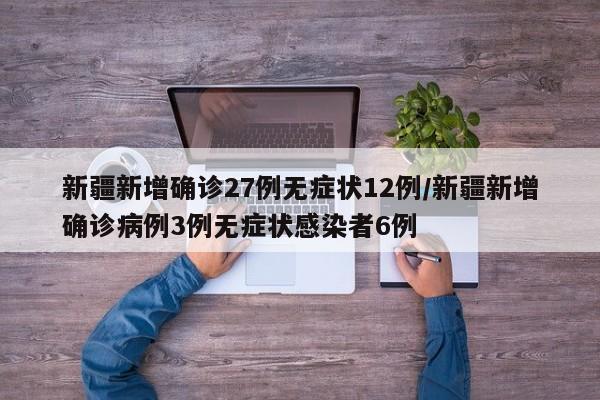 新疆新增确诊27例无症状12例/新疆新增确诊病例3例无症状感染者6例