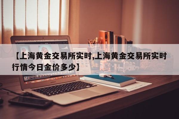 【上海黄金交易所实时,上海黄金交易所实时行情今日金价多少】