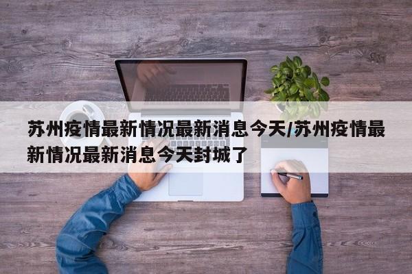 苏州疫情最新情况最新消息今天/苏州疫情最新情况最新消息今天封城了