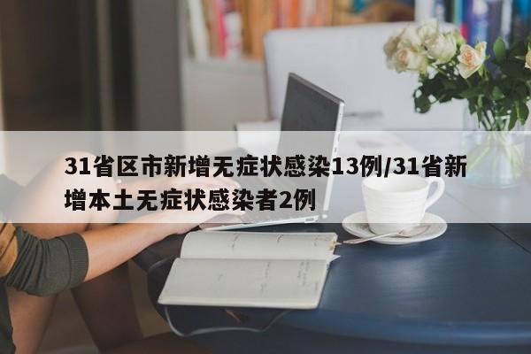 31省区市新增无症状感染13例/31省新增本土无症状感染者2例
