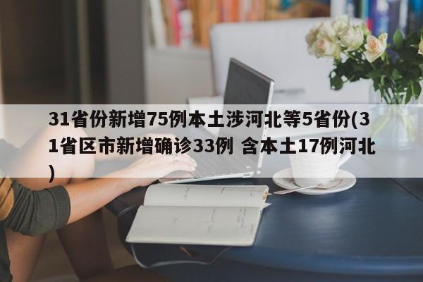 31省份新增75例本土涉河北等5省份(31省区市新增确诊33例 含本土17例河北)