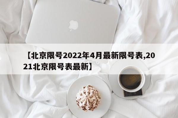 【北京限号2022年4月最新限号表,2021北京限号表最新】