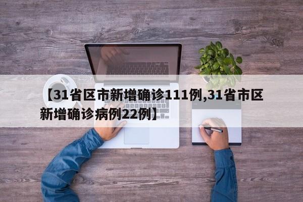 【31省区市新增确诊111例,31省市区新增确诊病例22例】