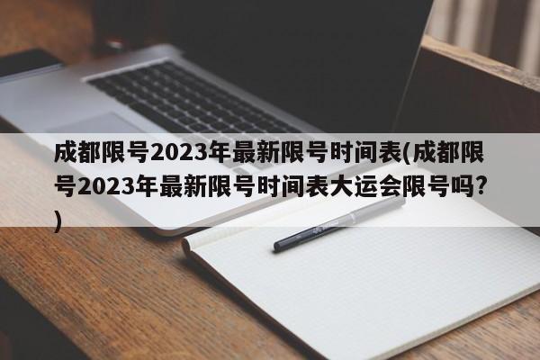 成都限号2023年最新限号时间表(成都限号2023年最新限号时间表大运会限号吗?)