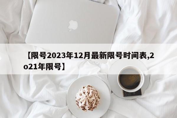 【限号2023年12月最新限号时间表,2o21年限号】