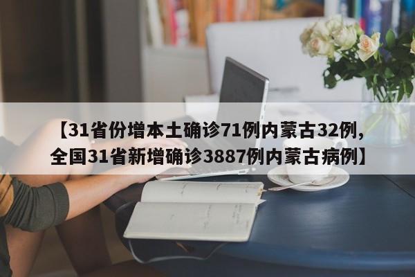 【31省份增本土确诊71例内蒙古32例,全国31省新增确诊3887例内蒙古病例】