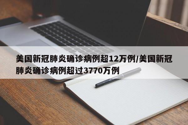 美国新冠肺炎确诊病例超12万例/美国新冠肺炎确诊病例超过3770万例