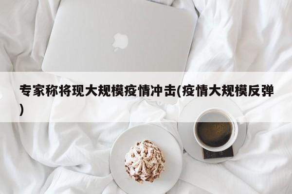 专家称将现大规模疫情冲击(疫情大规模反弹)