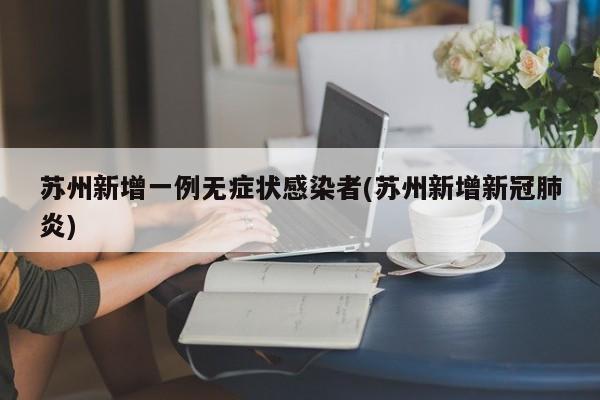 苏州新增一例无症状感染者(苏州新增新冠肺炎)
