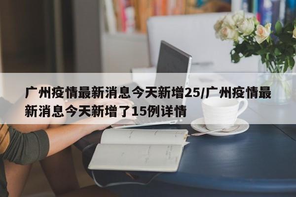 广州疫情最新消息今天新增25/广州疫情最新消息今天新增了15例详情