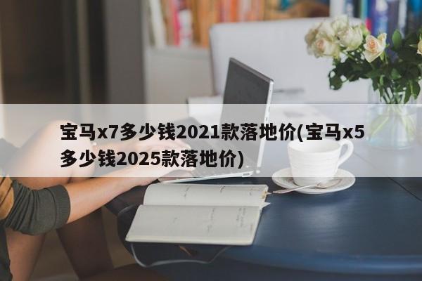 宝马x7多少钱2021款落地价(宝马x5多少钱2025款落地价)