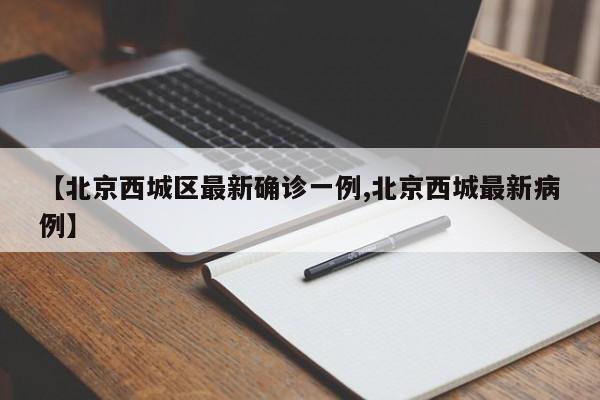 【北京西城区最新确诊一例,北京西城最新病例】