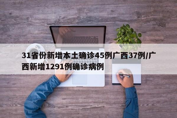 31省份新增本土确诊45例广西37例/广西新增1291例确诊病例