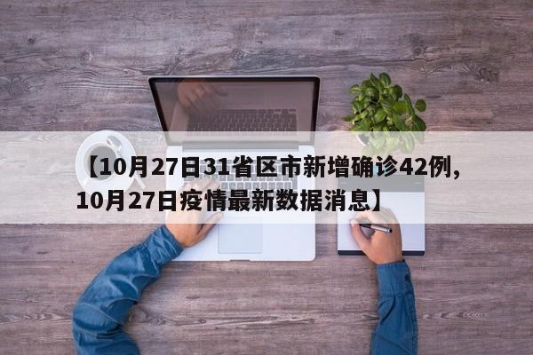 【10月27日31省区市新增确诊42例,10月27日疫情最新数据消息】
