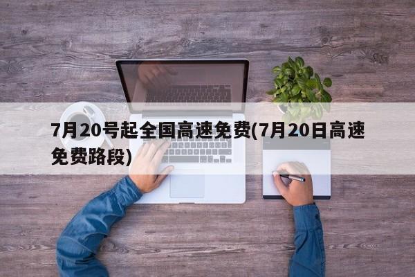 7月20号起全国高速免费(7月20日高速免费路段)
