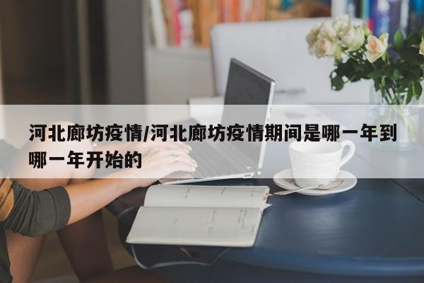 河北廊坊疫情/河北廊坊疫情期间是哪一年到哪一年开始的