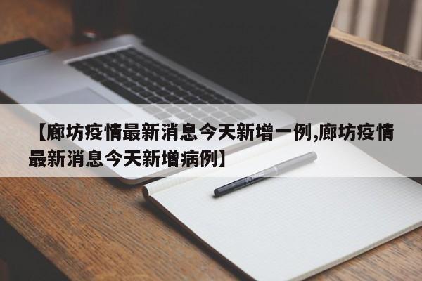 【廊坊疫情最新消息今天新增一例,廊坊疫情最新消息今天新增病例】