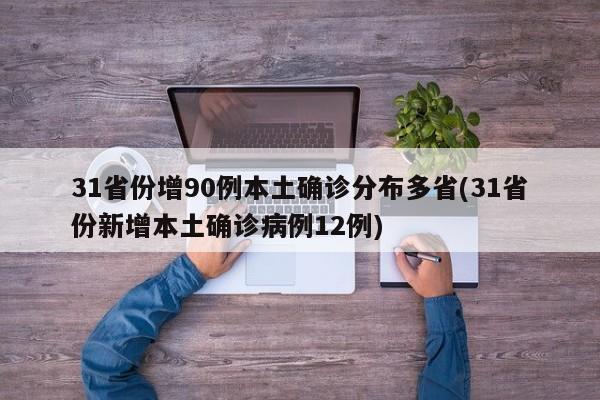 31省份增90例本土确诊分布多省(31省份新增本土确诊病例12例)