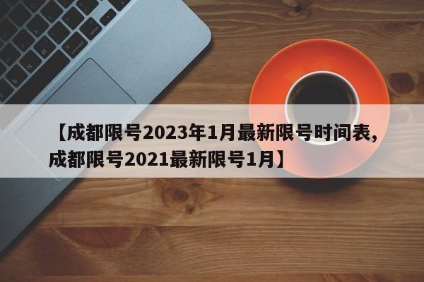 【成都限号2023年1月最新限号时间表,成都限号2021最新限号1月】