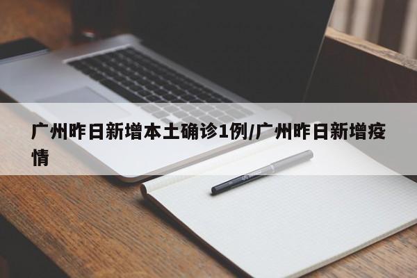 广州昨日新增本土确诊1例/广州昨日新增疫情