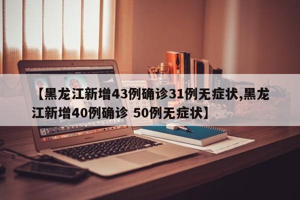 【黑龙江新增43例确诊31例无症状,黑龙江新增40例确诊 50例无症状】