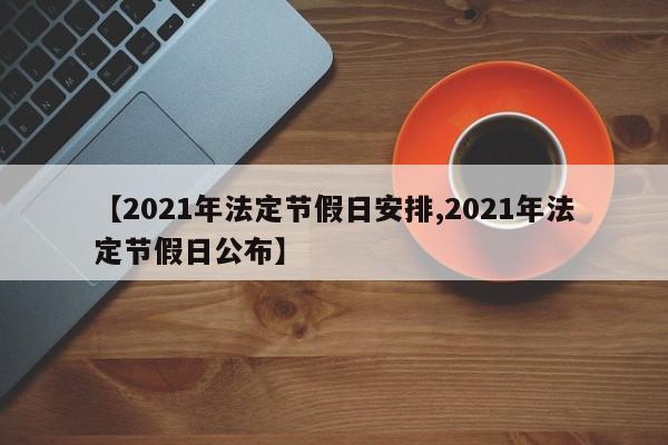 【2021年法定节假日安排,2021年法定节假日公布】