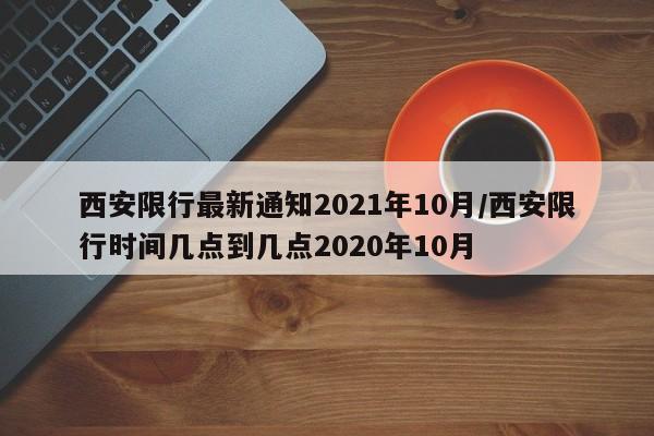 西安限行最新通知2021年10月/西安限行时间几点到几点2020年10月