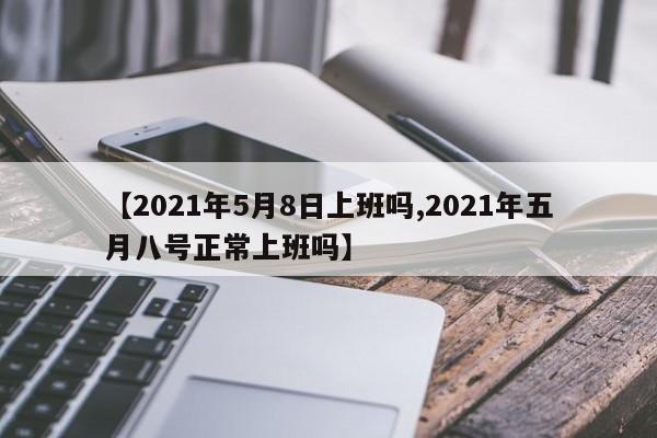 【2021年5月8日上班吗,2021年五月八号正常上班吗】