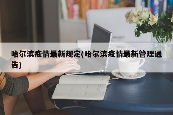 哈尔滨疫情最新规定(哈尔滨疫情最新管理通告)