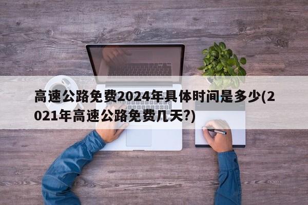 高速公路免费2024年具体时间是多少(2021年高速公路免费几天?)
